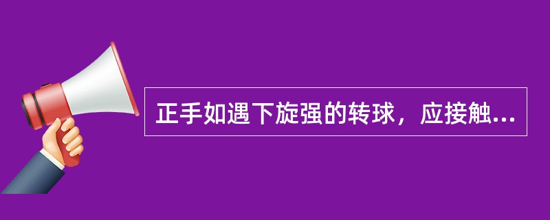 正手如遇下旋强的转球，应接触球的（）