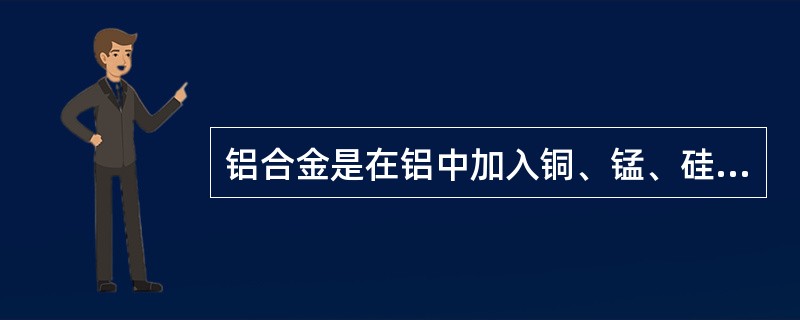 铝合金是在铝中加入铜、锰、硅、镁等合金元素就成为铝合金。