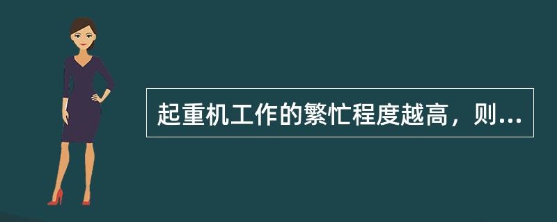 起重机工作的繁忙程度越高，则其工作级别就越（）。