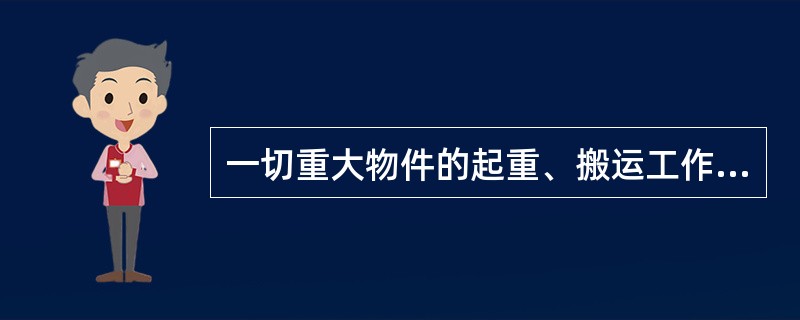 一切重大物件的起重、搬运工作，须由有经验的专人负责领导进行，参加工作的人员应熟悉