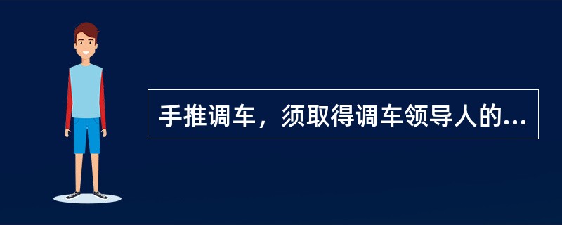 手推调车，须取得调车领导人的同意，人力制动机作用必须良好，有（）负责制动。