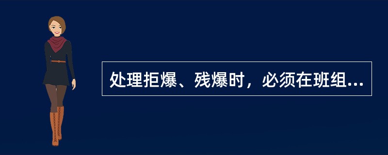 处理拒爆、残爆时，必须在班组长指导下进行，并应在当班处理完毕。如果当班未能处理完