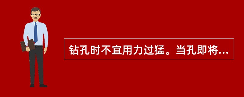 钻孔时不宜用力过猛。当孔即将钻穿时，应相应减轻压力，以防发生事故。