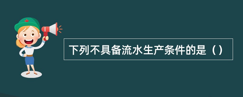 下列不具备流水生产条件的是（）