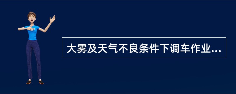 大雾及天气不良条件下调车作业时，不论单机或推送车列连挂车辆，均应派人在停留车前（