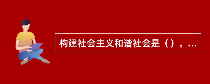 构建社会主义和谐社会是（）。①现阶段我国的中心工作②中国特色社会主义的基本要求③