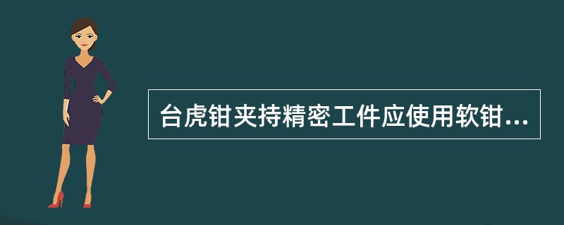 台虎钳夹持精密工件应使用软钳口（铝或紫铜制成），并须保持钳口清洁。