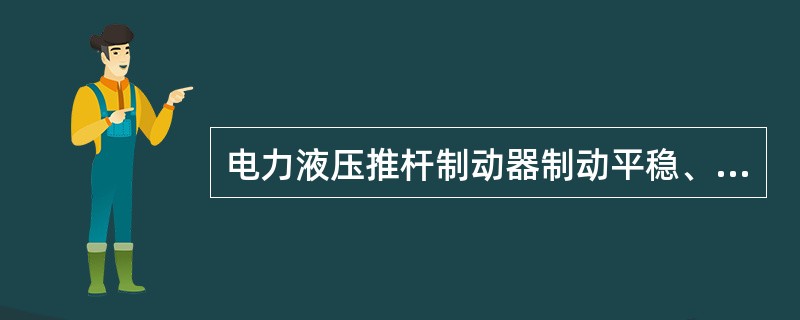 电力液压推杆制动器制动平稳、噪声小、体积小、重量轻、寿命长、允许频繁动作，每小时