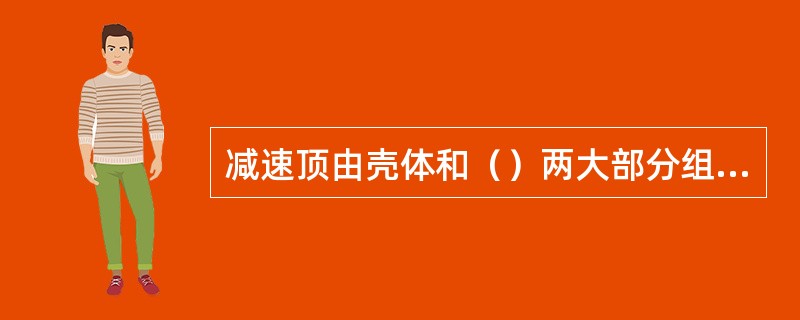 减速顶由壳体和（）两大部分组成。