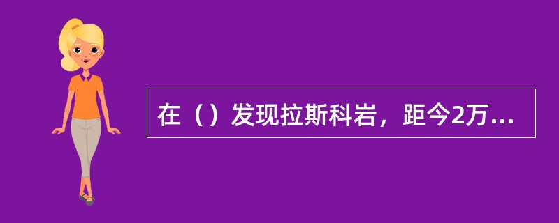 在（）发现拉斯科岩，距今2万年，是人类画在洞穴里的岩画。