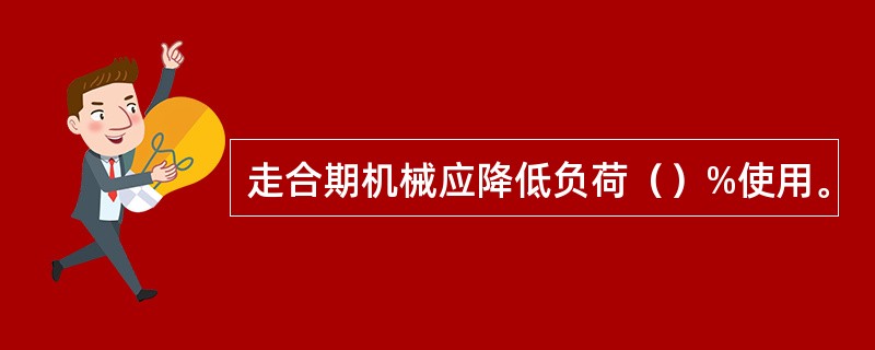 走合期机械应降低负荷（）%使用。