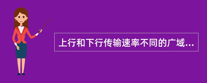 上行和下行传输速率不同的广域网接入技术是（）。