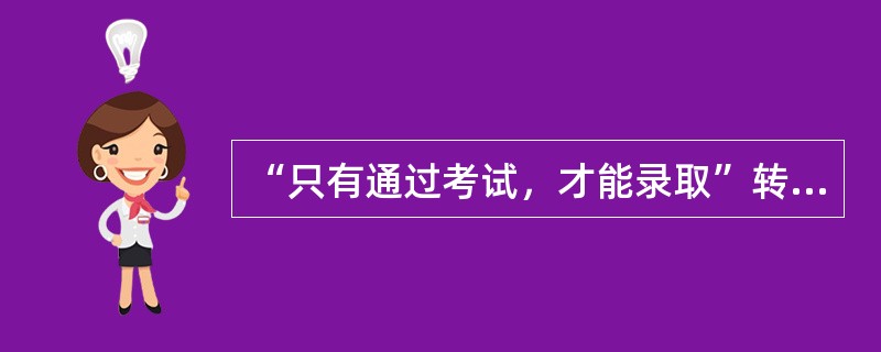 “只有通过考试，才能录取”转换为等值的充分条件命题是（），转换为等值的联言命题的
