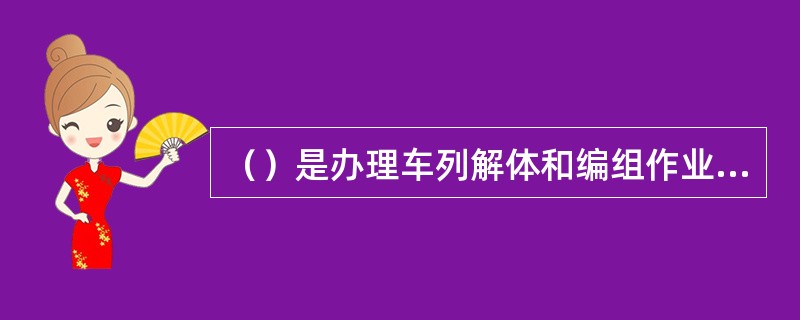 （）是办理车列解体和编组作业的车场。