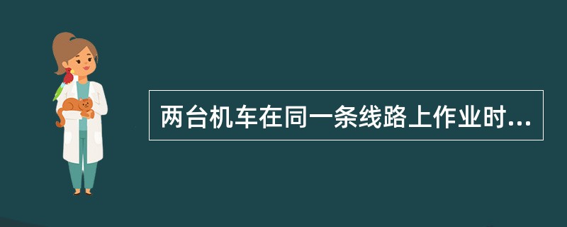 两台机车在同一条线路上作业时应遵守（）三项规定？