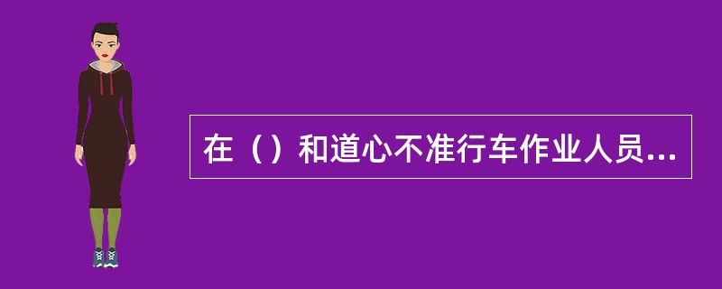 在（）和道心不准行车作业人员坐卧或站立。