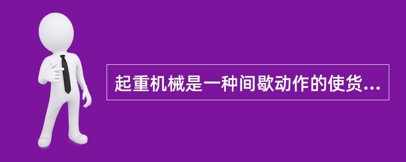 起重机械是一种间歇动作的使货物升降的机械。