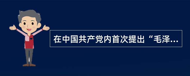 在中国共产党内首次提出“毛泽东思想”科学概念，并阐述毛泽东思想科学概念的基本内容