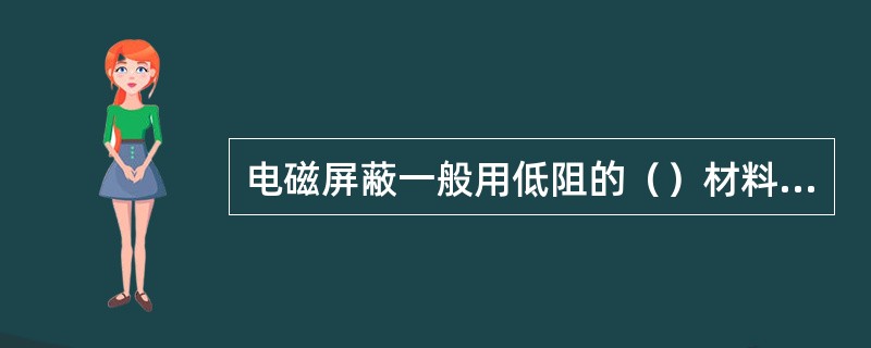 电磁屏蔽一般用低阻的（）材料作屏蔽物而且要有良好的接地。