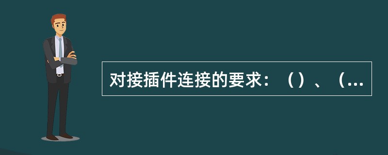 对接插件连接的要求：（）、（）、（）、（）。
