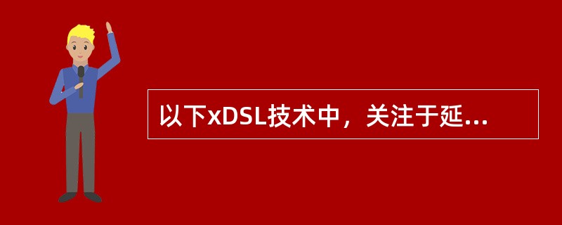 以下xDSL技术中，关注于延伸覆盖距离的技术是（）