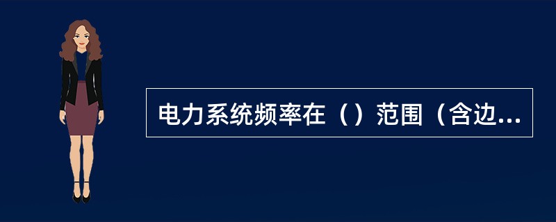 电力系统频率在（）范围（含边界值）内时，风电机组应能正常运行。