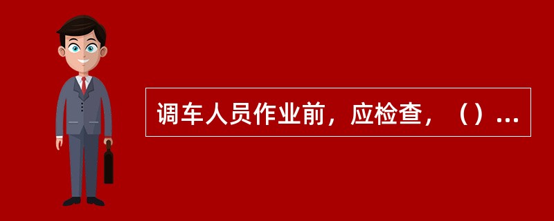 调车人员作业前，应检查，（），（），大门开启状态，调车组扳动的道岔是否良好及开通