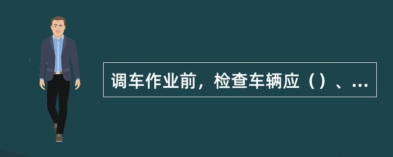 调车作业前，检查车辆应（）、注意事项、（）、连挂状态、有无压鞋、手制动机是否松开