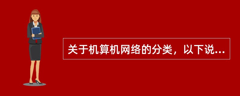 关于机算机网络的分类，以下说法哪个正确？（）