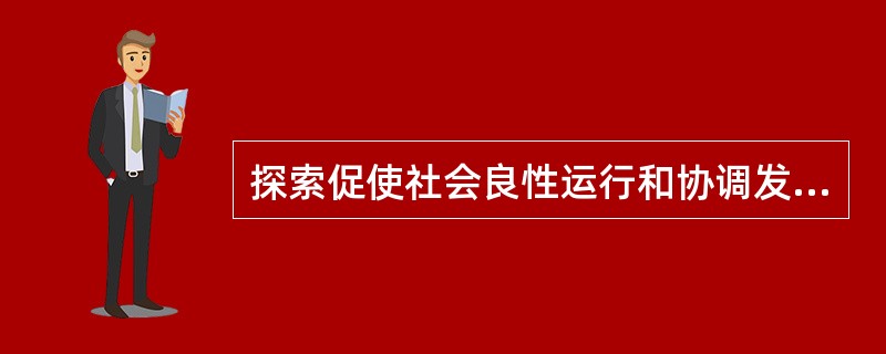 探索促使社会良性运行和协调发展的方法与途径是（）.
