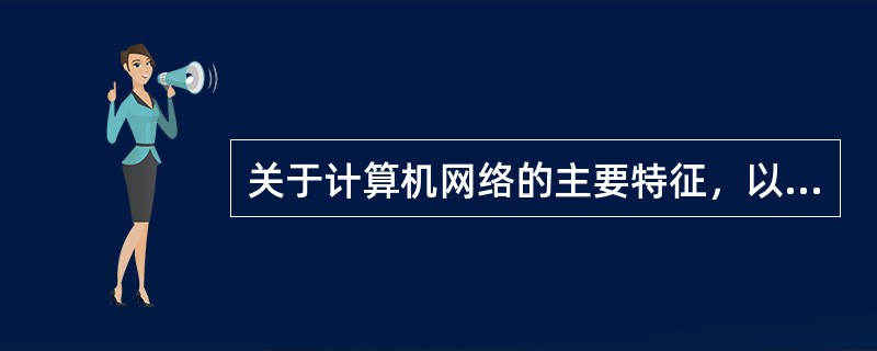 关于计算机网络的主要特征，以下说法哪个正确？（）