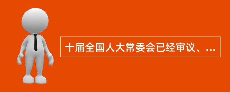 十届全国人大常委会已经审议、十一届全国人大常委会2008年继续安排审议的法律草案