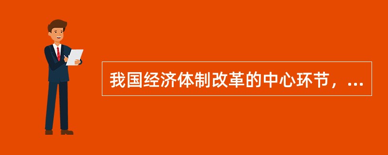 我国经济体制改革的中心环节，是（）。