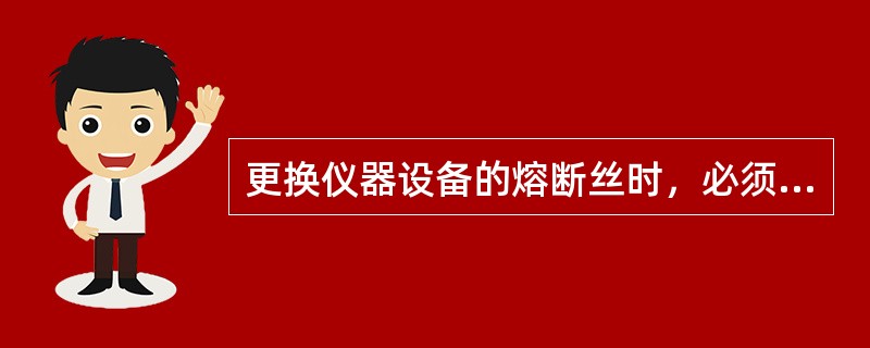 更换仪器设备的熔断丝时，必须完全断开电源线。更换的熔断丝（）。