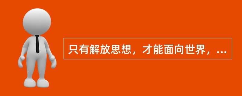 只有解放思想，才能面向世界，顺应时代和历史潮流，不断前进；只有解放思想，才能面向