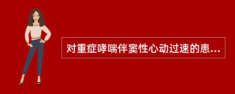 对重症哮喘伴窦性心动过速的患者，下列哪项治疗措施错误（）