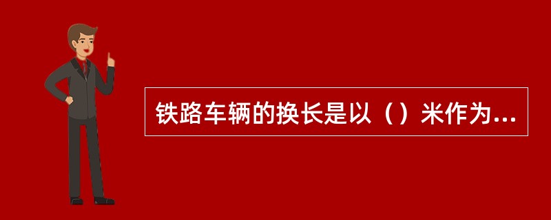 铁路车辆的换长是以（）米作为换算单位，来换算每辆车的换长。