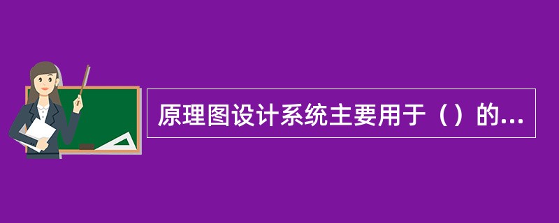 原理图设计系统主要用于（）的设计，印制电路板设计系统主要用于（）的设计。