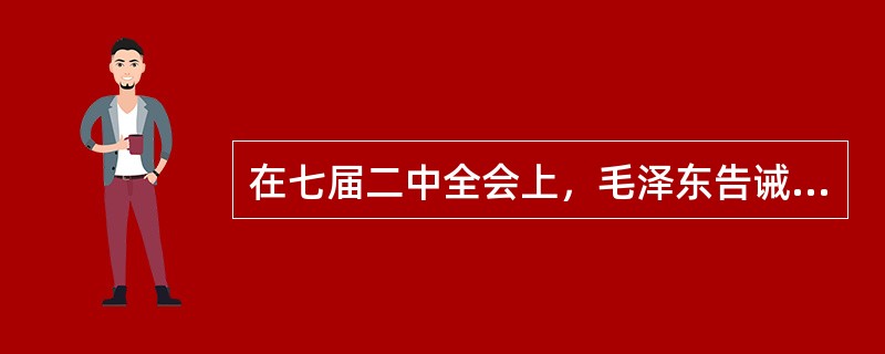 在七届二中全会上，毛泽东告诫全党“务必使同志们继续地保持谦虚、谨慎、不骄、不躁动