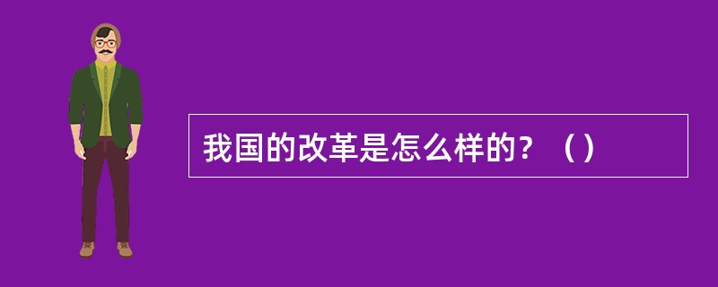 我国的改革是怎么样的？（）