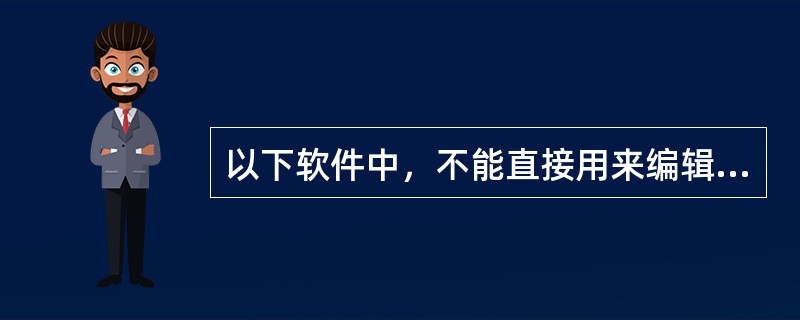 以下软件中，不能直接用来编辑HTML文件的是（）。