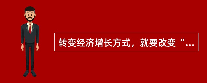 转变经济增长方式，就要改变“两高、两低”的状况，“两高”是指高投入、高消耗，两低