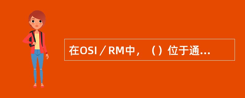 在OSI／RM中，（）位于通信子网的最高层，（）位于资源子网的最低层。