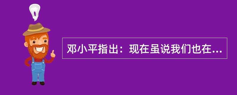 邓小平指出：现在虽说我们也在搞社会主义，但事实上不够格。只有到了下世纪中叶，达到