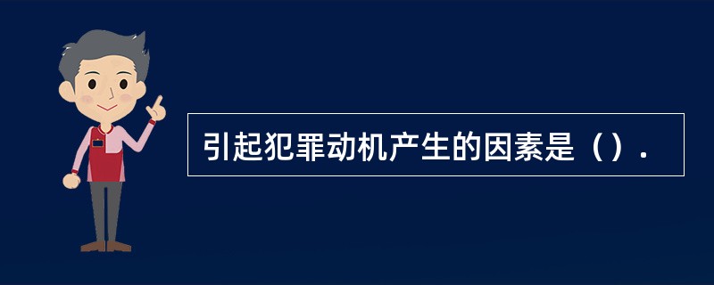 引起犯罪动机产生的因素是（）.