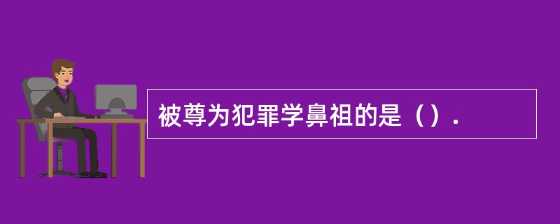 被尊为犯罪学鼻祖的是（）.