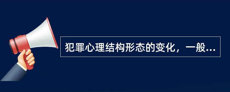 犯罪心理结构形态的变化，一般要经历（）、（）、（）等三个阶段的形态变化。