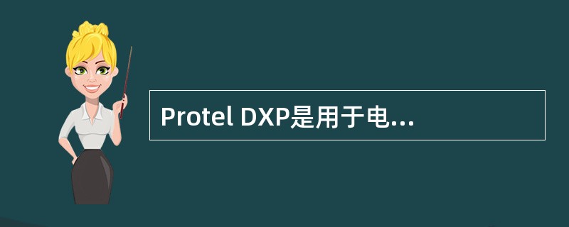 Protel DXP是用于电子线路设计的专用软件。