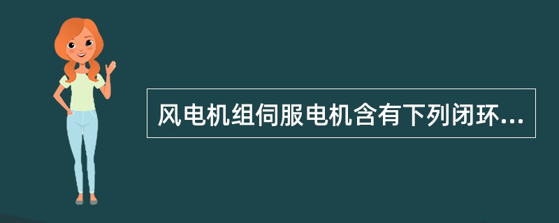 风电机组伺服电机含有下列闭环负反馈调节系统（）。