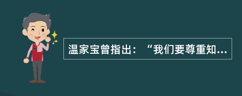 温家宝曾指出：“我们要尊重知识，尊重人才，首先就要尊重知识分子。”下面关于知识分